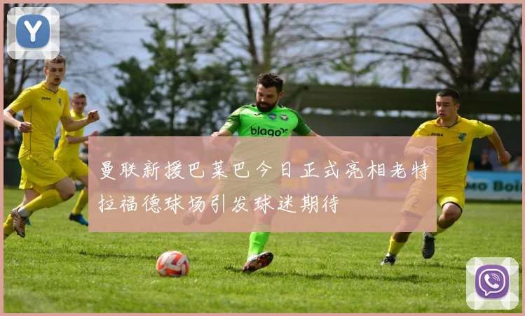 曼联新援巴莱巴今日正式亮相老特拉福德球场引发球迷期待