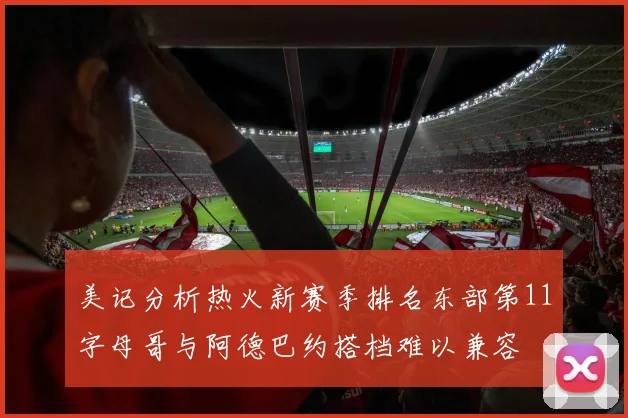 美记分析热火新赛季排名东部第11字母哥与阿德巴约搭档难以兼容
