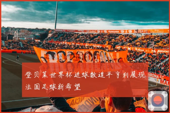 登贝莱世界杯进球数追平亨利展现法国足球新希望