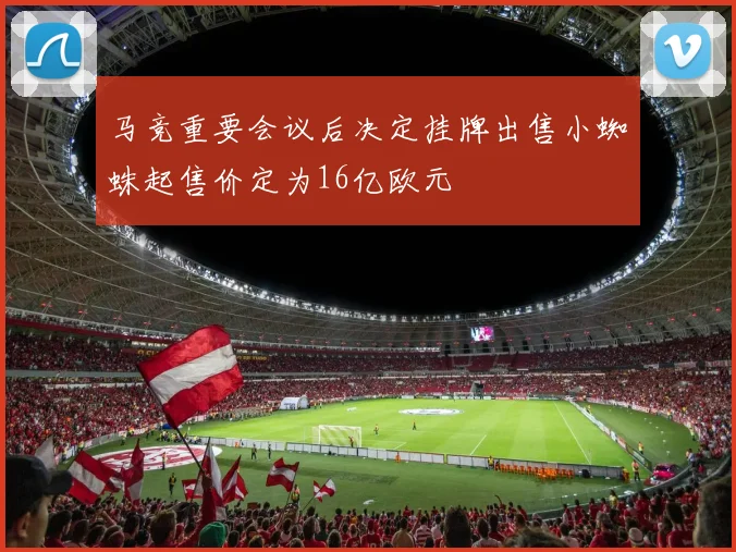 马竞重要会议后决定挂牌出售小蜘蛛起售价定为16亿欧元
